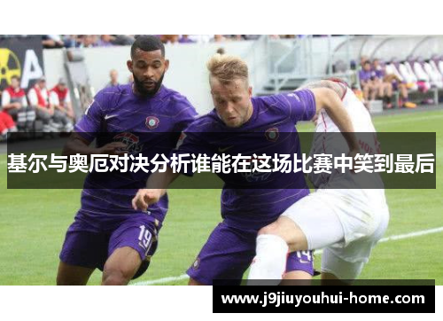 基尔与奥厄对决分析谁能在这场比赛中笑到最后