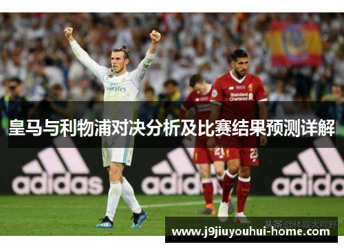 皇马与利物浦对决分析及比赛结果预测详解