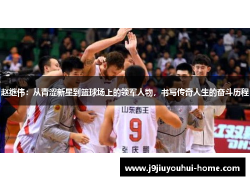 赵继伟：从青涩新星到篮球场上的领军人物，书写传奇人生的奋斗历程